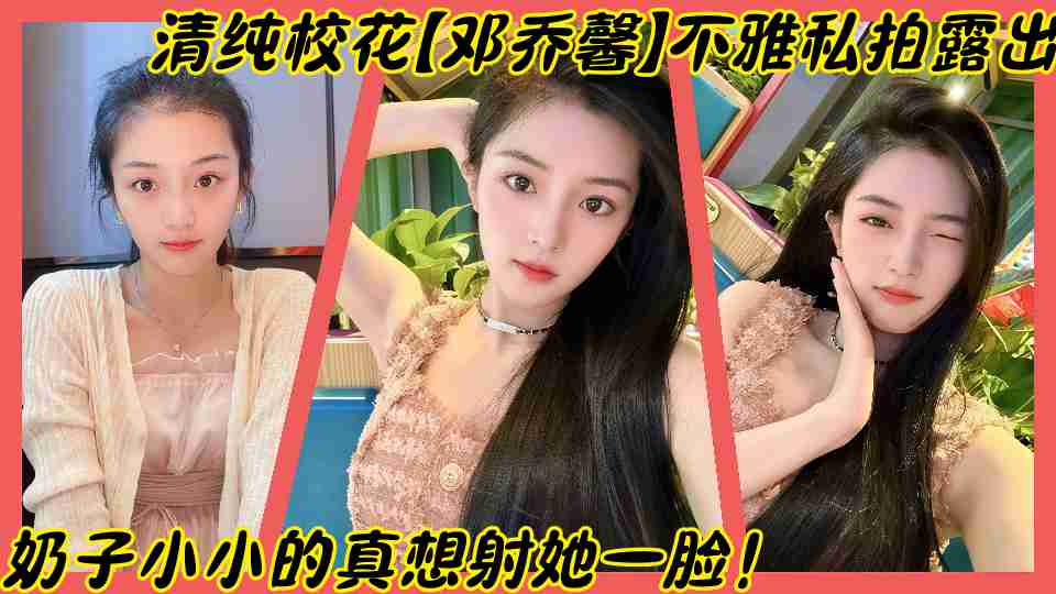 上海师范大学清纯校花【邓乔馨】不雅私拍露出，奶子小小的真想射她一脸！